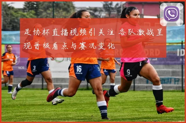 足协杯直播视频引关注 各队激战呈现晋级看点与赛况变化