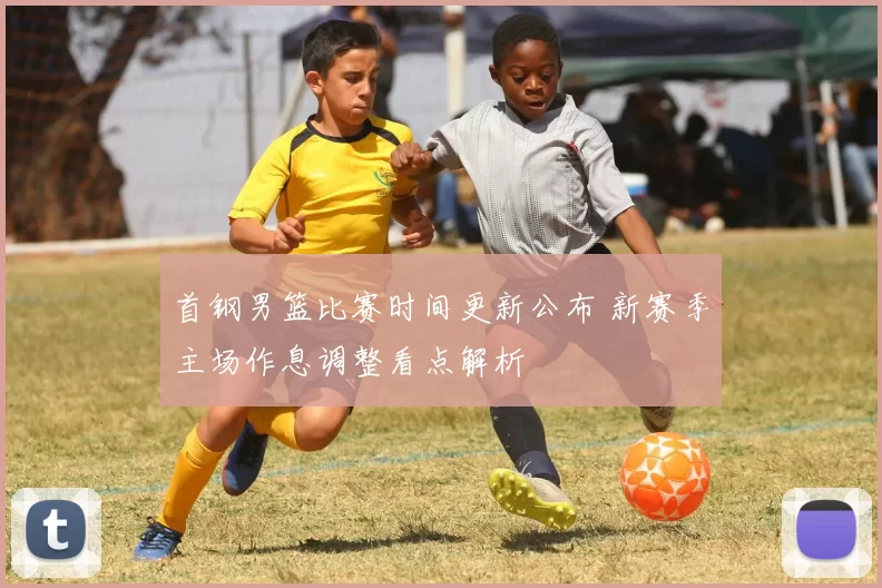 首钢男篮比赛时间更新公布 新赛季主场作息调整看点解析
