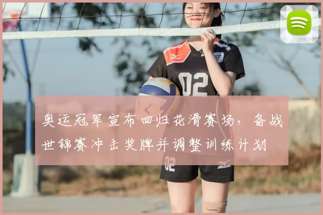 奥运冠军宣布回归花滑赛场，备战世锦赛冲击奖牌并调整训练计划