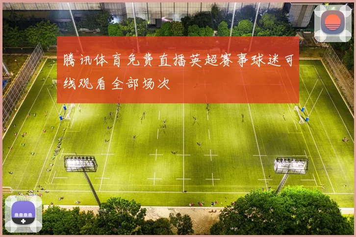 腾讯体育免费直播英超赛事球迷可线观看全部场次