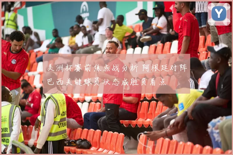 美洲杯赛前焦点战分析 阿根廷对阵巴西关键球员状态成胜负看点