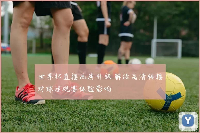 世界杯直播画质升级 解读高清转播对球迷观赛体验影响