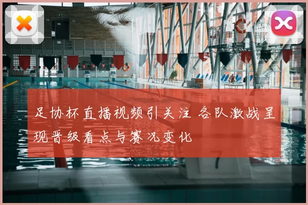 足协杯直播视频引关注 各队激战呈现晋级看点与赛况变化
