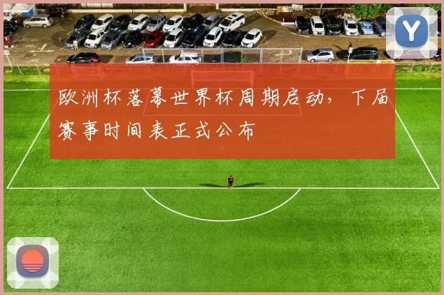 欧洲杯落幕世界杯周期启动，下届赛事时间表正式公布