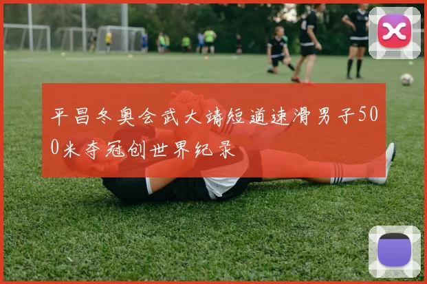 平昌冬奥会武大靖短道速滑男子500米夺冠创世界纪录