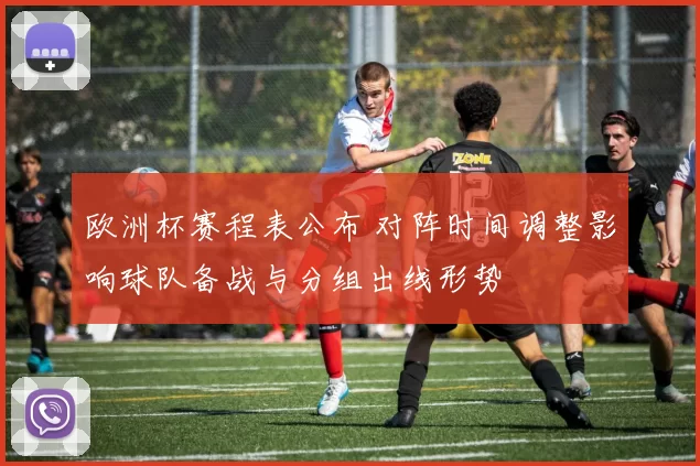 欧洲杯赛程表公布 对阵时间调整影响球队备战与分组出线形势