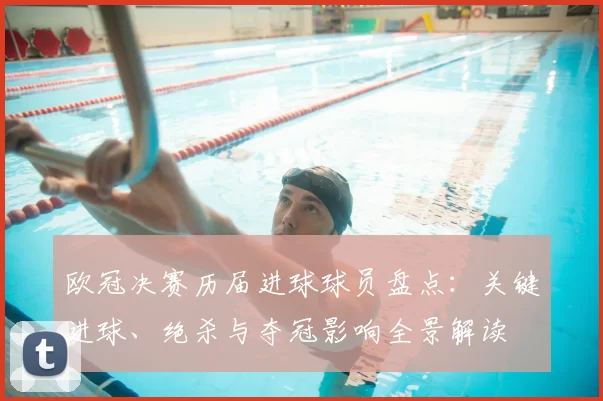 欧冠决赛历届进球球员盘点：关键进球、绝杀与夺冠影响全景解读