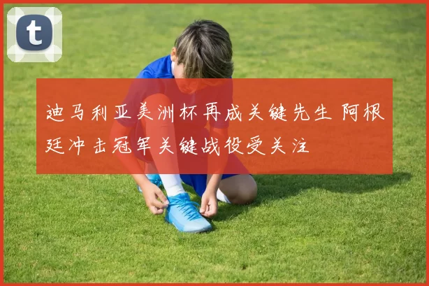 迪马利亚美洲杯再成关键先生 阿根廷冲击冠军关键战役受关注