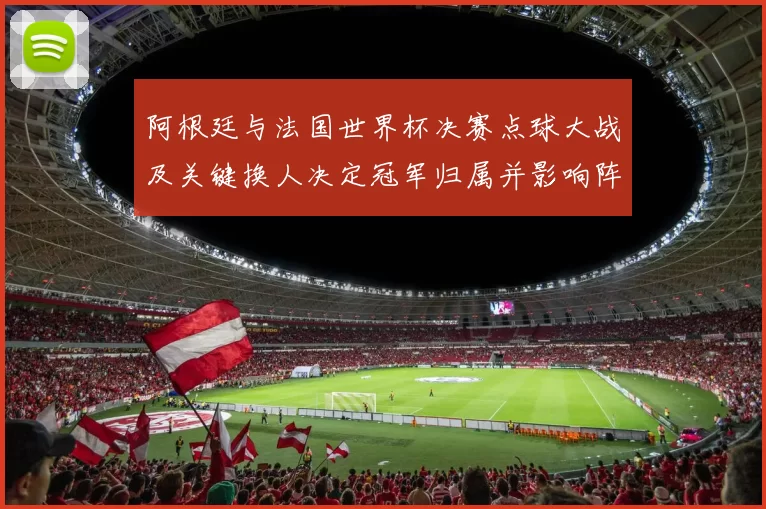 阿根廷与法国世界杯决赛点球大战及关键换人决定冠军归属并影响阵容调整