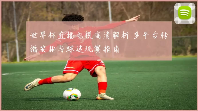 世界杯直播电视高清解析 多平台转播安排与球迷观赛指南