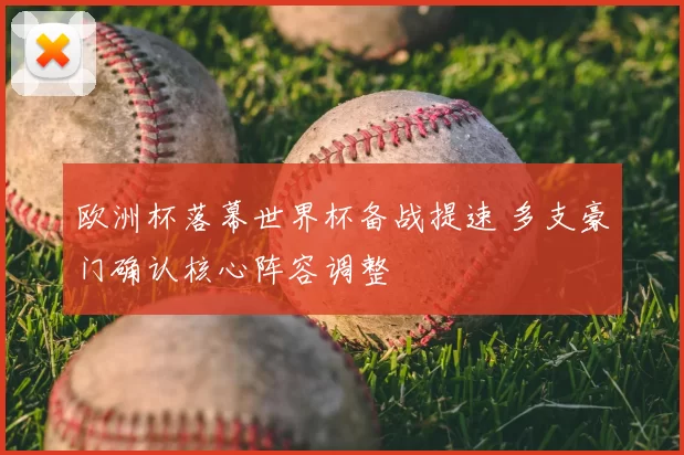 欧洲杯落幕世界杯备战提速 多支豪门确认核心阵容调整