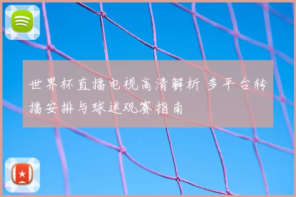 世界杯直播电视高清解析 多平台转播安排与球迷观赛指南