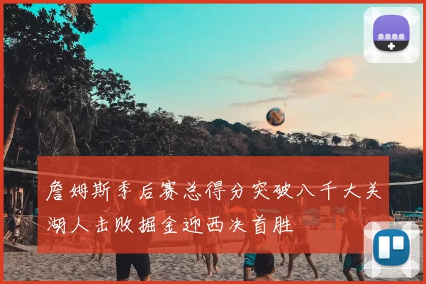 詹姆斯季后赛总得分突破八千大关湖人击败掘金迎西决首胜