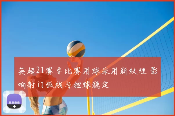 英超21赛季比赛用球采用新纹理 影响射门弧线与控球稳定