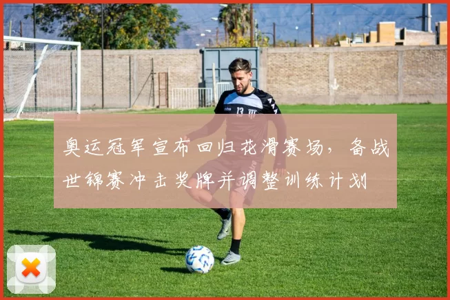 奥运冠军宣布回归花滑赛场，备战世锦赛冲击奖牌并调整训练计划