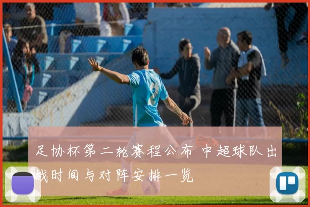 足协杯第二轮赛程公布 中超球队出战时间与对阵安排一览