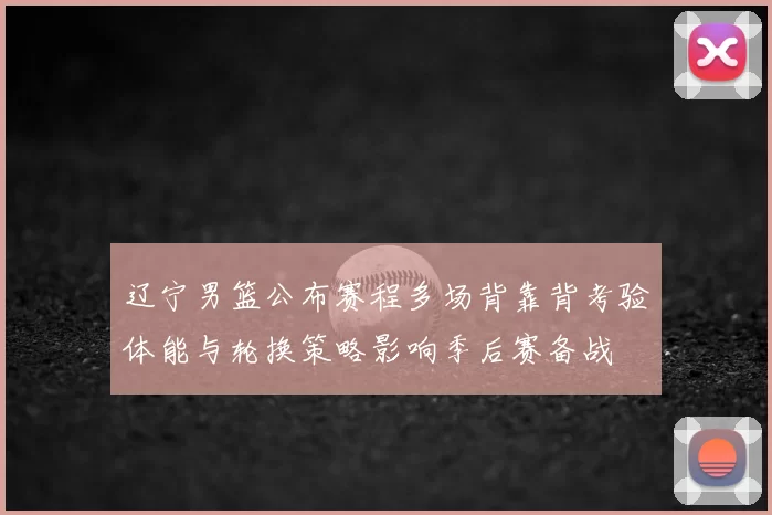 辽宁男篮公布赛程多场背靠背考验体能与轮换策略影响季后赛备战