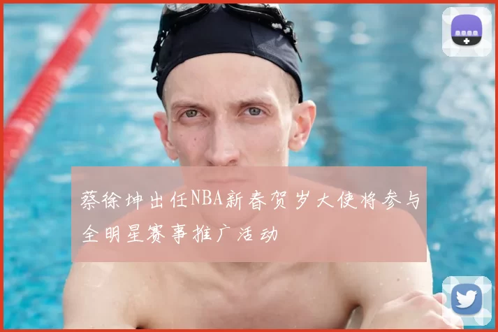 蔡徐坤出任NBA新春贺岁大使将参与全明星赛事推广活动