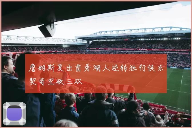 詹姆斯复出首秀湖人逆转独行侠东契奇空砍三双