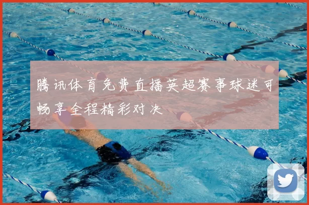 腾讯体育免费直播英超赛事球迷可畅享全程精彩对决