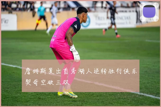 詹姆斯复出首秀湖人逆转独行侠东契奇空砍三双