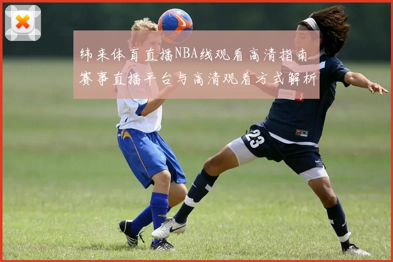 纬来体育直播NBA线观看高清指南 赛事直播平台与高清观看方式解析