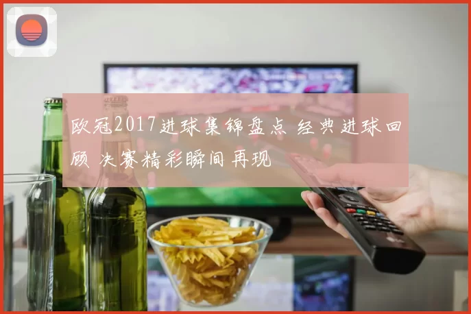 欧冠2017进球集锦盘点 经典进球回顾 决赛精彩瞬间再现