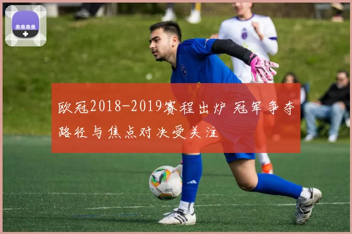 欧冠2018-2019赛程出炉 冠军争夺路径与焦点对决受关注