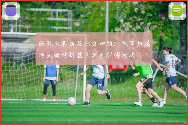 欧冠决赛历届比分回顾：冠军归属与关键转折盘点及里程碑场次