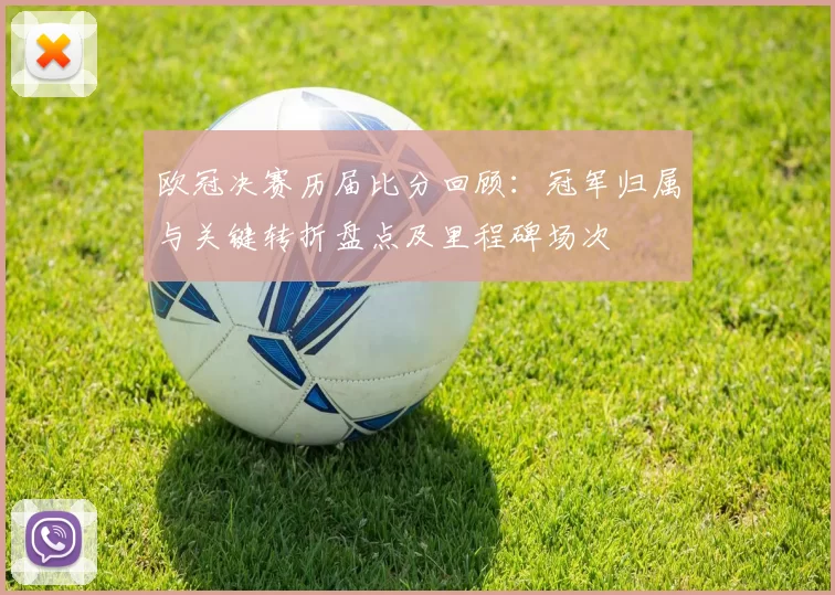 欧冠决赛历届比分回顾：冠军归属与关键转折盘点及里程碑场次