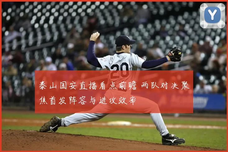 泰山国安直播看点前瞻 两队对决聚焦首发阵容与进攻效率