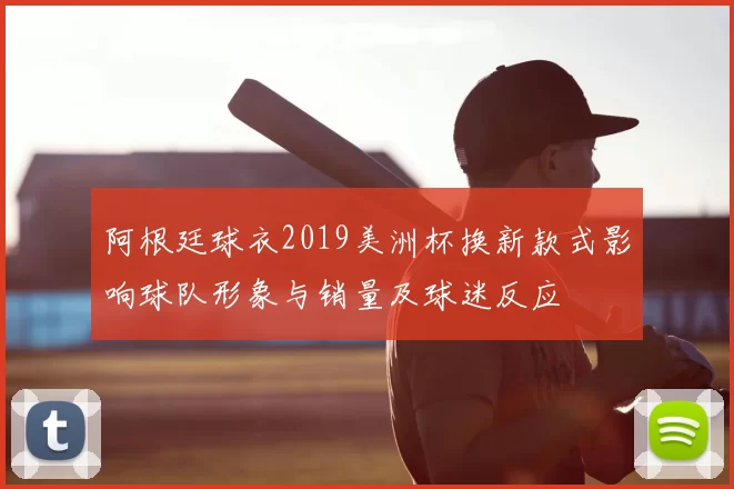 阿根廷球衣2019美洲杯换新款式影响球队形象与销量及球迷反应
