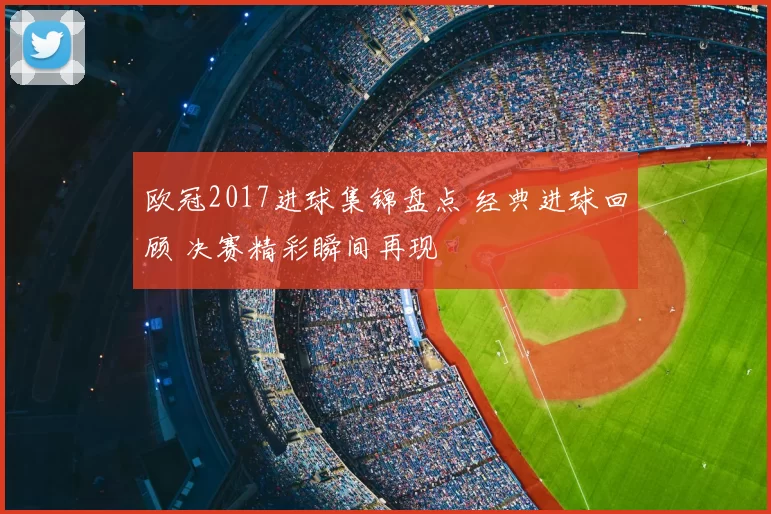 欧冠2017进球集锦盘点 经典进球回顾 决赛精彩瞬间再现