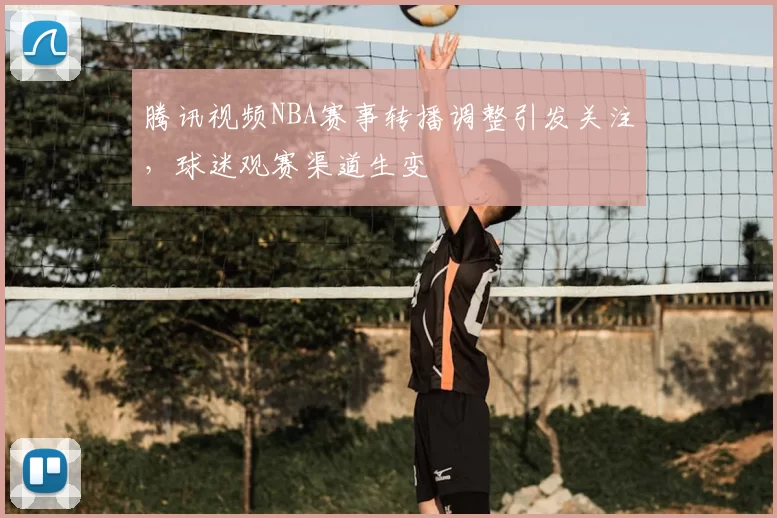 腾讯视频NBA赛事转播调整引发关注，球迷观赛渠道生变