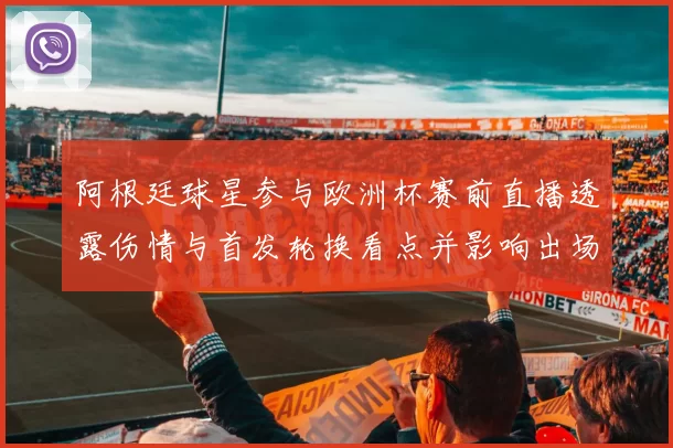 阿根廷球星参与欧洲杯赛前直播透露伤情与首发轮换看点并影响出场安排