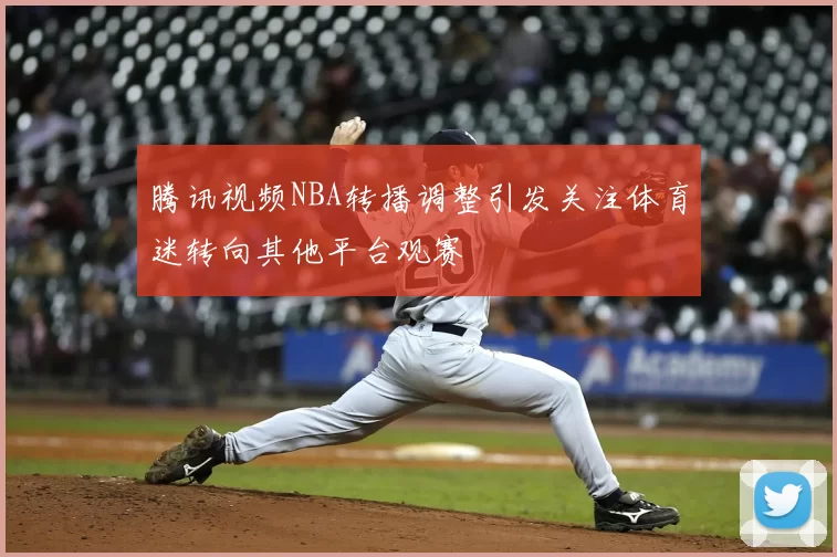 腾讯视频NBA转播调整引发关注体育迷转向其他平台观赛