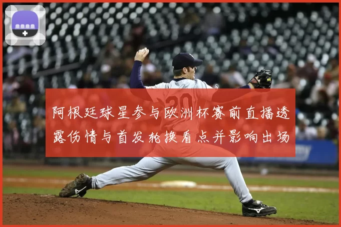 阿根廷球星参与欧洲杯赛前直播透露伤情与首发轮换看点并影响出场安排