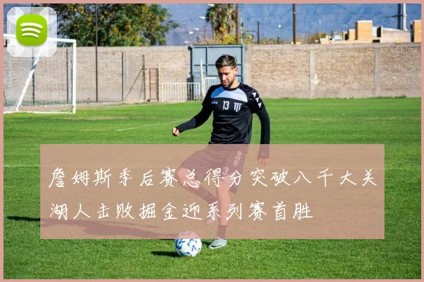 詹姆斯季后赛总得分突破八千大关湖人击败掘金迎系列赛首胜