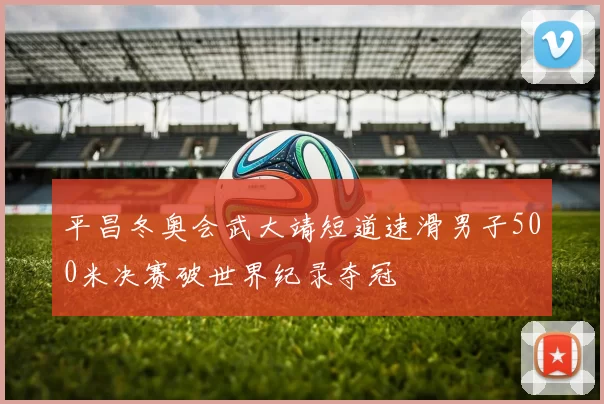 平昌冬奥会武大靖短道速滑男子500米决赛破世界纪录夺冠