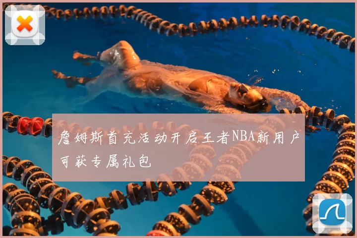 詹姆斯首充活动开启王者NBA新用户可获专属礼包