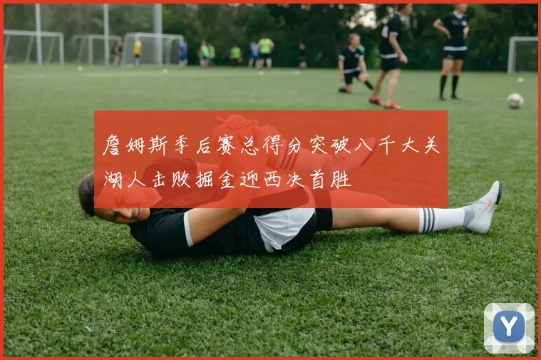 詹姆斯季后赛总得分突破八千大关湖人击败掘金迎西决首胜