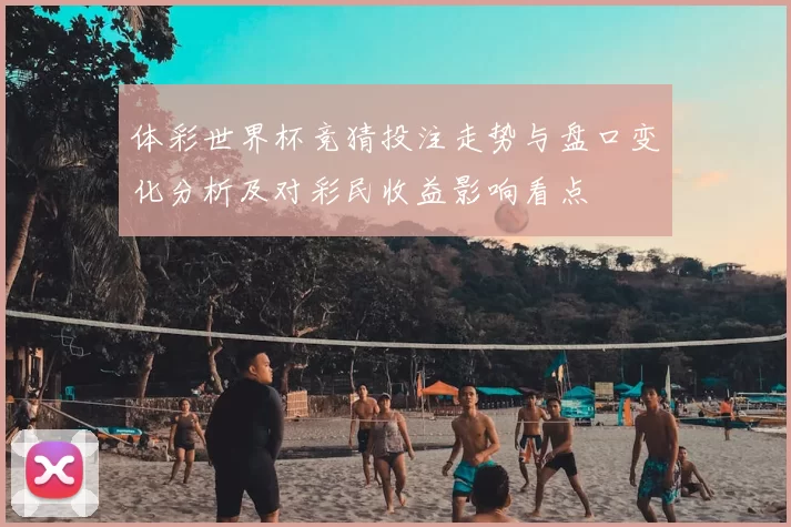 体彩世界杯竞猜投注走势与盘口变化分析及对彩民收益影响看点