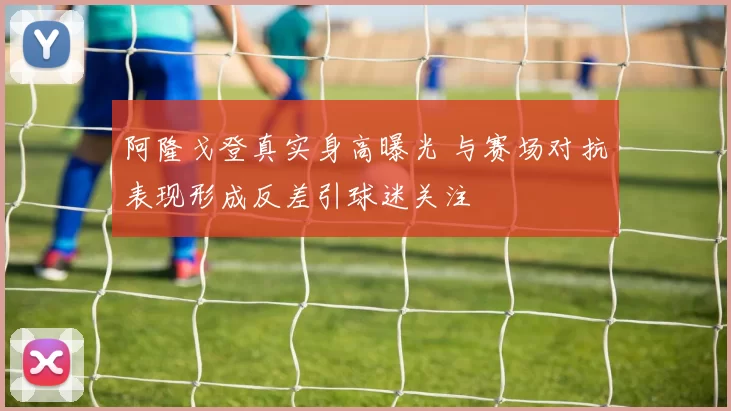 阿隆戈登真实身高曝光 与赛场对抗表现形成反差引球迷关注