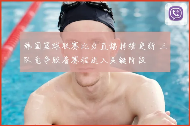 韩国篮球联赛比分直播持续更新 三队竞争胶着赛程进入关键阶段