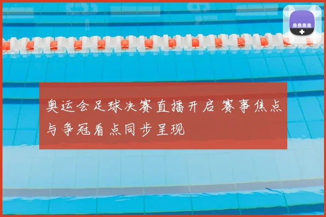 奥运会足球决赛直播开启 赛事焦点与争冠看点同步呈现