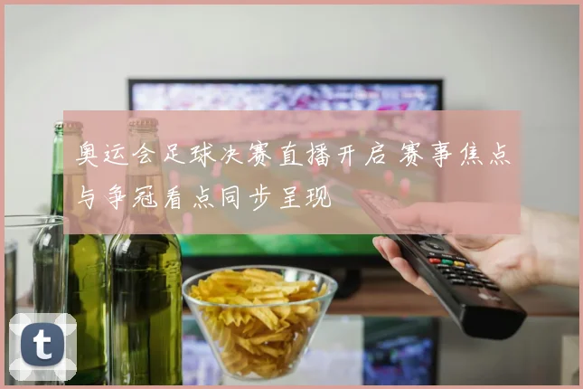 奥运会足球决赛直播开启 赛事焦点与争冠看点同步呈现