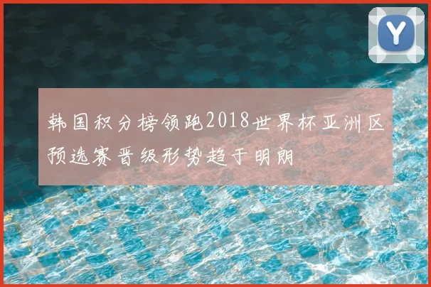 韩国积分榜领跑2018世界杯亚洲区预选赛晋级形势趋于明朗