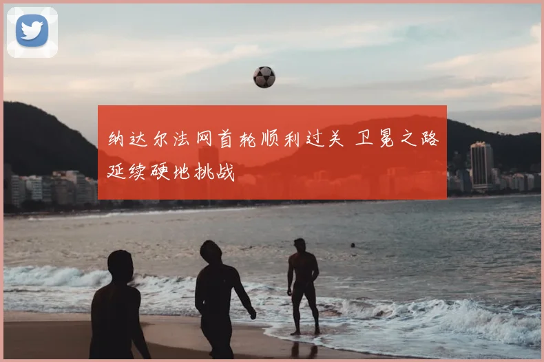 纳达尔法网首轮顺利过关 卫冕之路延续硬地挑战