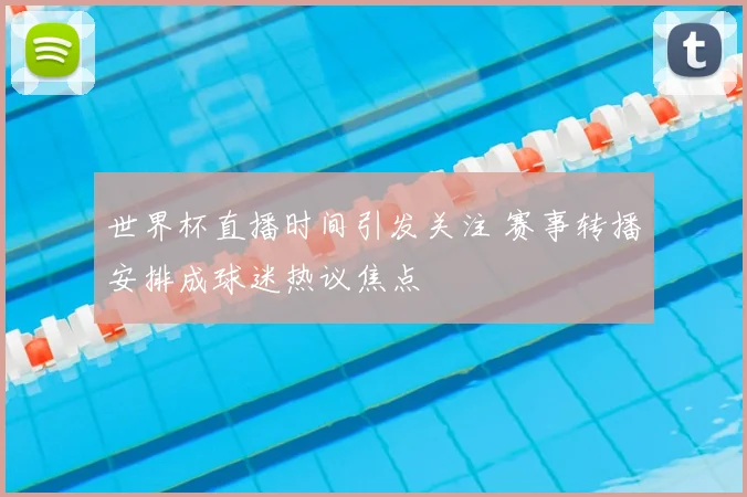 世界杯直播时间引发关注 赛事转播安排成球迷热议焦点