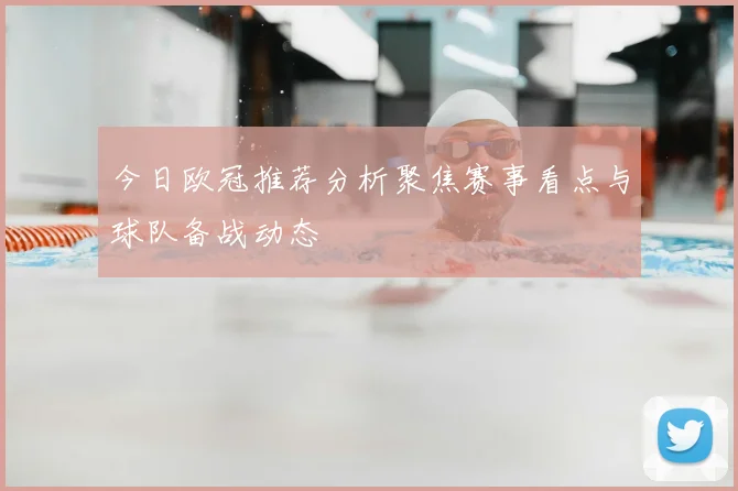 今日欧冠推荐分析聚焦赛事看点与球队备战动态
